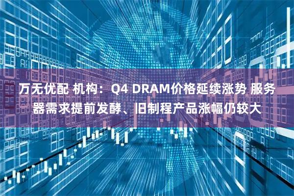 万无优配 机构：Q4 DRAM价格延续涨势 服务器需求提前发酵、旧制程产品涨幅仍较大