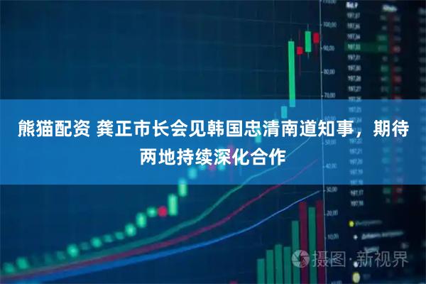 熊猫配资 龚正市长会见韩国忠清南道知事，期待两地持续深化合作