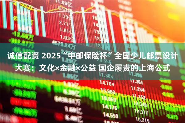 诚信配资 2025“中邮保险杯”全国少儿邮票设计大赛：文化×金融×公益 国企履责的上海公式