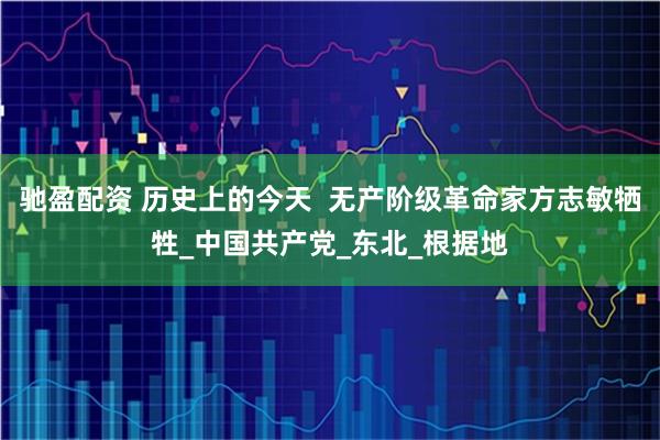 驰盈配资 历史上的今天  无产阶级革命家方志敏牺牲_中国共产党_东北_根据地