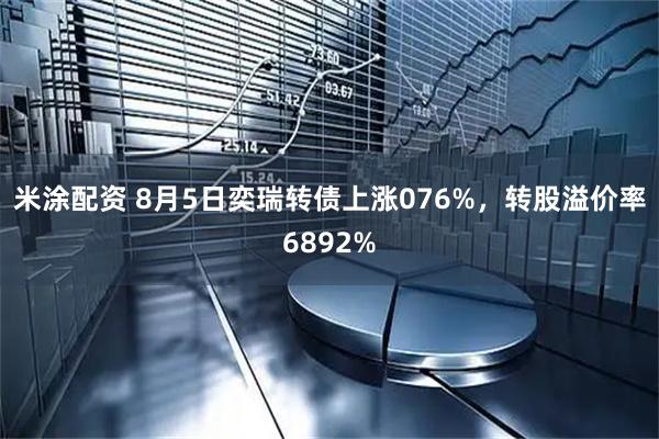 米涂配资 8月5日奕瑞转债上涨076%，转股溢价率6892%