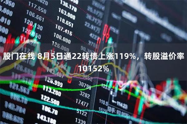 股门在线 8月5日通22转债上涨119%，转股溢价率10152%