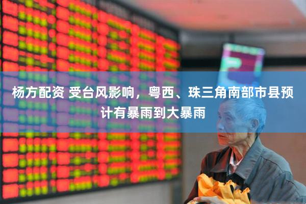 杨方配资 受台风影响，粤西、珠三角南部市县预计有暴雨到大暴雨