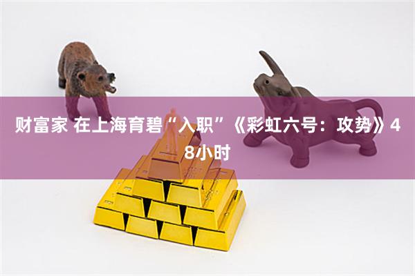 财富家 在上海育碧“入职”《彩虹六号：攻势》48小时