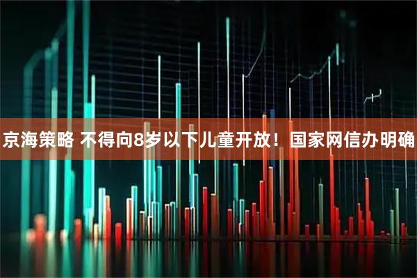 京海策略 不得向8岁以下儿童开放！国家网信办明确