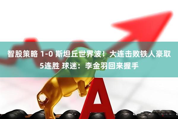 智股策略 1-0 斯坦丘世界波！大连击败铁人豪取5连胜 球迷：李金羽回来握手