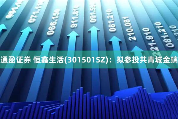 通盈证券 恒鑫生活(301501SZ)：拟参投共青城金螭