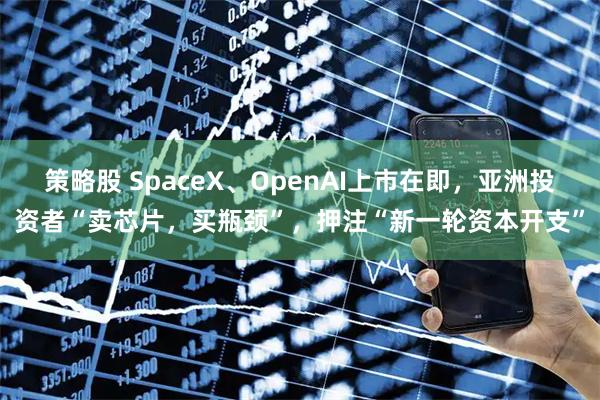 策略股 SpaceX、OpenAI上市在即，亚洲投资者“卖芯片，买瓶颈”，押注“新一轮资本开支”