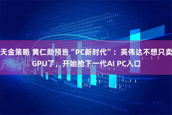 天金策略 黄仁勋预告“PC新时代”：英伟达不想只卖GPU了，开始抢下一代AI PC入口