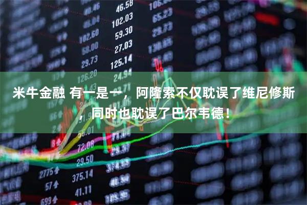 米牛金融 有一是一，阿隆索不仅耽误了维尼修斯，同时也耽误了巴尔韦德！