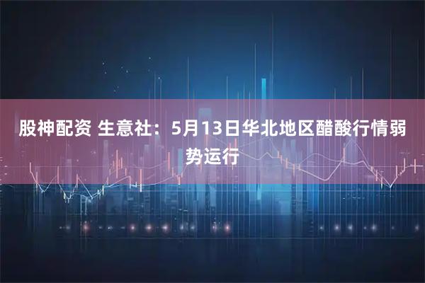 股神配资 生意社：5月13日华北地区醋酸行情弱势运行