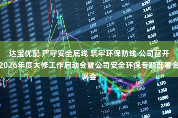 达宝优配 严守安全底线 筑牢环保防线 公司召开2026年度大修工作启动会暨公司安全环保专题部署会