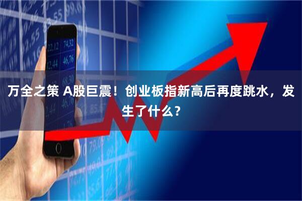万全之策 A股巨震！创业板指新高后再度跳水，发生了什么？