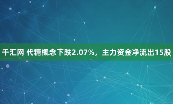 千汇网 代糖概念下跌2.07%，主力资金净流出15股