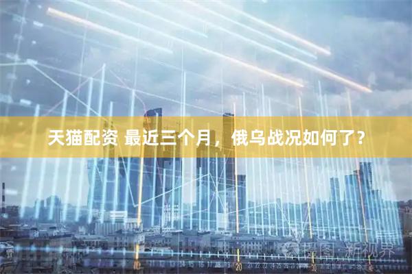 天猫配资 最近三个月，俄乌战况如何了？