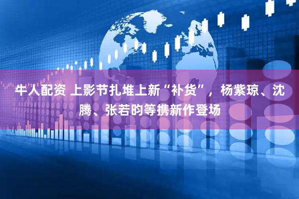 牛人配资 上影节扎堆上新“补货”，杨紫琼、沈腾、张若昀等携新作登场