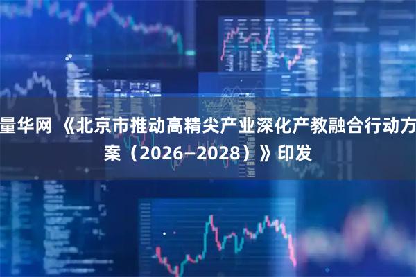 量华网 《北京市推动高精尖产业深化产教融合行动方案（2026—2028）》印发