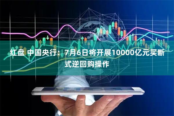 红盘 中国央行：7月6日将开展10000亿元买断式逆回购操作