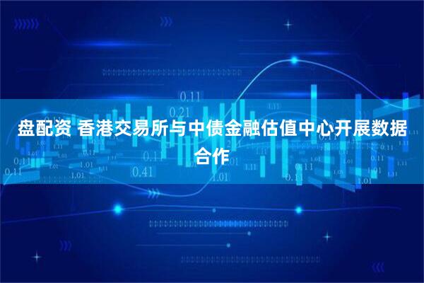 盘配资 香港交易所与中债金融估值中心开展数据合作