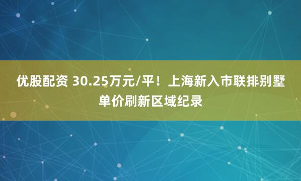 优股配资 30.25万元/平！上海新入市联排别墅单价刷新区域纪录