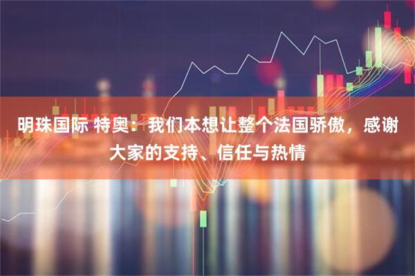 明珠国际 特奥：我们本想让整个法国骄傲，感谢大家的支持、信任与热情