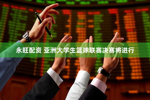 永旺配资 亚洲大学生篮球联赛决赛将进行
