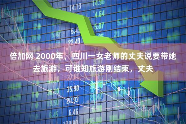 倍加网 2000年，四川一女老师的丈夫说要带她去旅游，可谁知旅游刚结束，丈夫